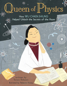 Queen of Physics: How Wu Chien Shiung Helped Unlock the Secrets of the Atom